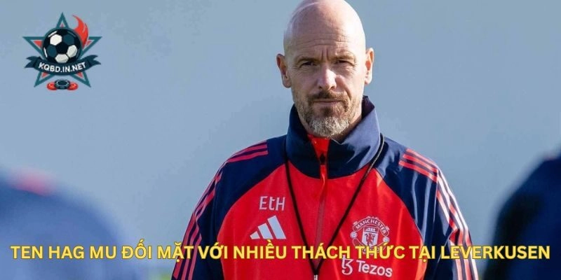 Ten Hag MU đối mặt với nhiều thách thức tại Leverkusen